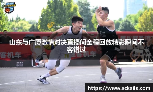 山东与广厦激情对决直播间全程回放精彩瞬间不容错过