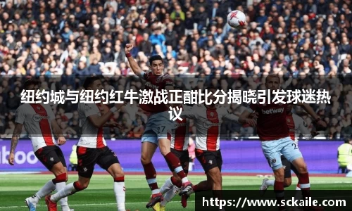 纽约城与纽约红牛激战正酣比分揭晓引发球迷热议